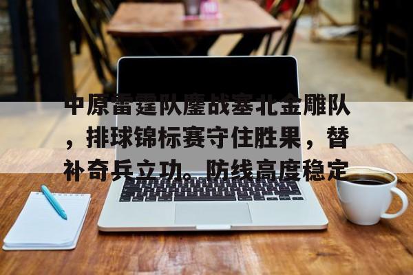 中原雷霆队鏖战塞北金雕队，排球锦标赛守住胜果，替补奇兵立功。防线高度稳定的简单介绍-九游会官网登录